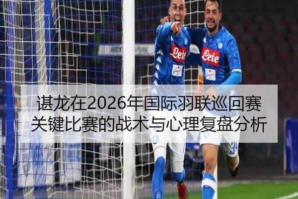 谌龙在2026年国际羽联巡回赛关键比赛的战术与心理复盘分析