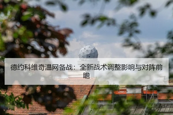 德约科维奇温网备战：全新战术调整影响与对阵前瞻